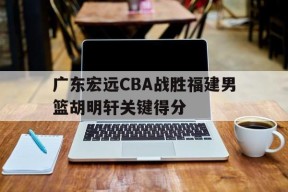 百家乐游戏_广东宏远CBA战胜福建男篮胡明轩关键得分(广东男篮宏远吧)