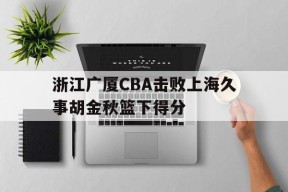 玩法_浙江广厦CBA击败上海久事胡金秋篮下得分的简单介绍
